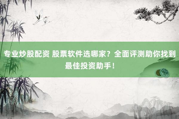 专业炒股配资 股票软件选哪家？全面评测助你找到最佳投资助手！