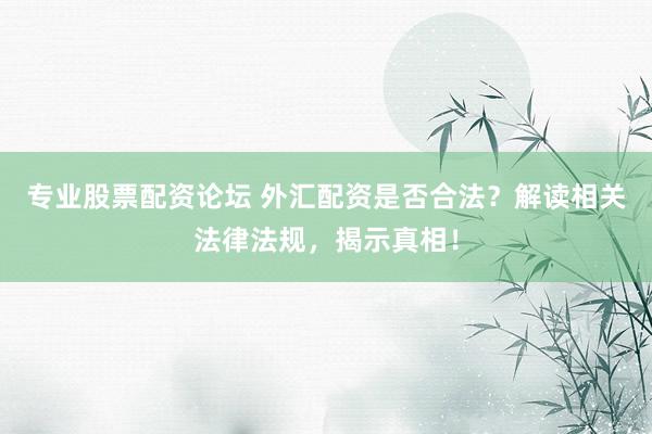专业股票配资论坛 外汇配资是否合法？解读相关法律法规，揭示真相！