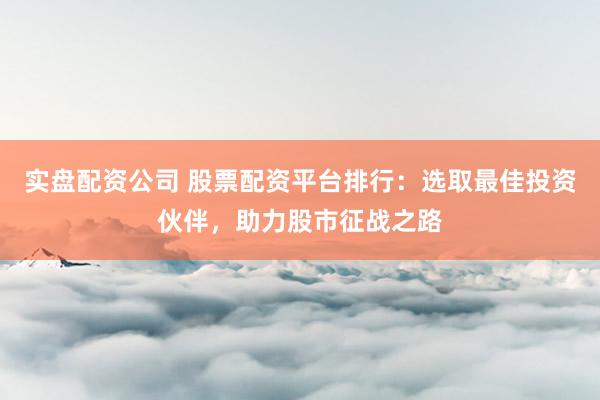 实盘配资公司 股票配资平台排行：选取最佳投资伙伴，助力股市征战之路