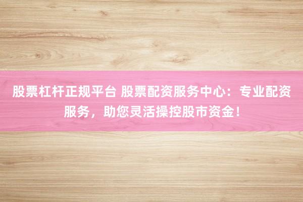 股票杠杆正规平台 股票配资服务中心：专业配资服务，助您灵活操控股市资金！